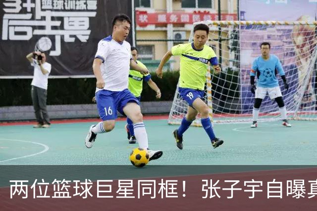 两位篮球巨星同框！张子宇自曝真实身高2米23