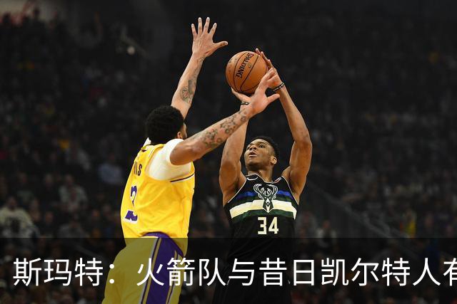 斯玛特：火箭队与昔日凯尔特人有共同之处，磨砺后方可迎来辉煌