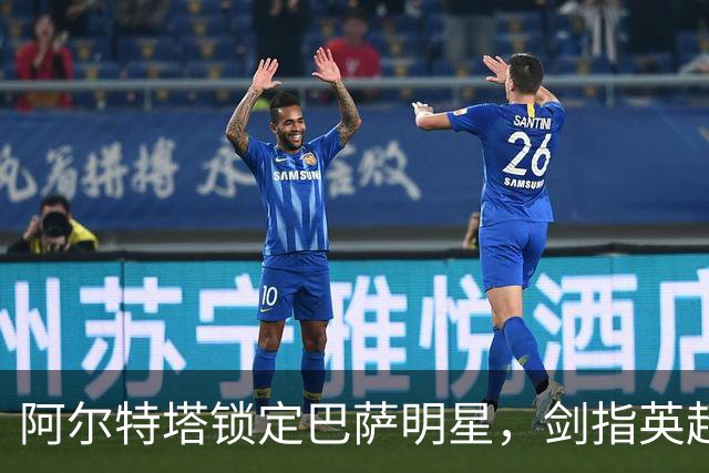 阿尔特塔锁定巴萨明星，剑指英超与欧冠巅峰