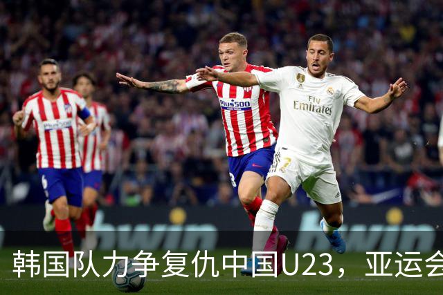 韩国队力争复仇中国U23，亚运会四分之一决赛前景悬而未决